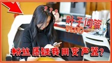 [图]叶子VLOG：粉丝质疑我用变声器？叶子表演自证，这下看你怎么说！