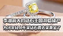 李湘前夫的钻石王国濒临破产，为何年轻人不买钻石要去买黄金了？