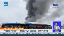 今早杭州市区一仓库起火 消防部门全力救援